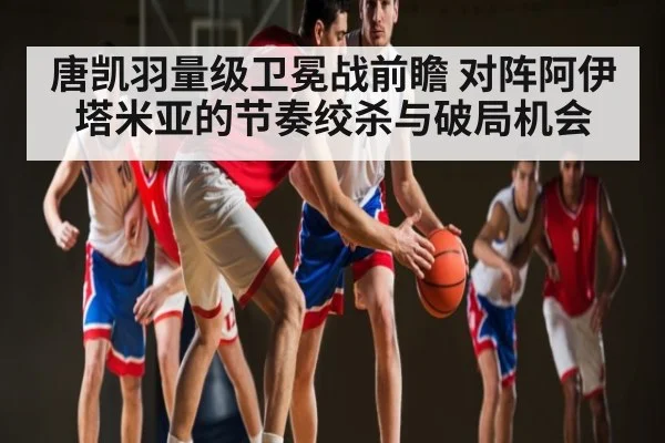 唐凯羽量级卫冕战前瞻 对阵阿伊塔米亚的节奏绞杀与破局机会