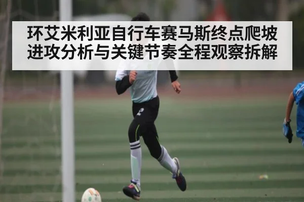 环艾米利亚自行车赛马斯终点爬坡进攻分析与关键节奏全程观察拆解