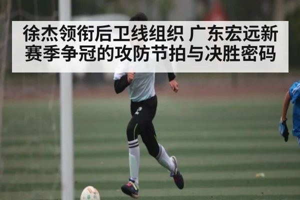 徐杰领衔后卫线组织 广东宏远新赛季争冠的攻防节拍与决胜密码