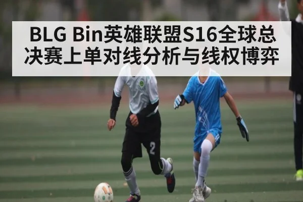 BLG Bin英雄联盟S16全球总决赛上单对线分析与线权博弈