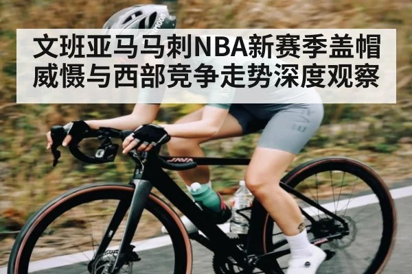 文班亚马马刺NBA新赛季盖帽威慑与西部竞争走势深度观察