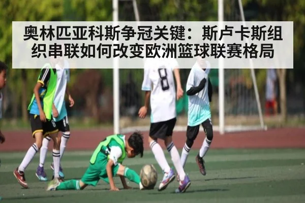 奥林匹亚科斯争冠关键:斯卢卡斯组织串联如何改变欧洲篮球联赛格局