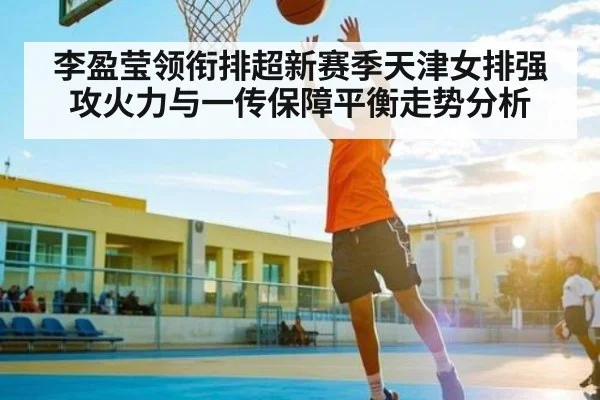 李盈莹领衔排超新赛季天津女排强攻火力与一传保障平衡走势分析