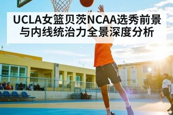 UCLA女篮贝茨NCAA选秀前景与内线统治力全景深度分析